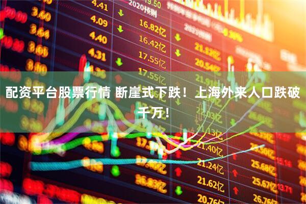 配资平台股票行情 断崖式下跌！上海外来人口跌破千万！