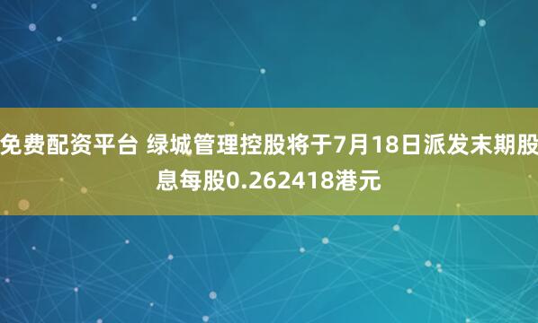 免费配资平台 绿城管理控股将于7月18日派发末期股息每股0.262418港元
