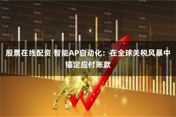 股票在线配资 智能AP自动化：在全球关税风暴中锚定应付账款