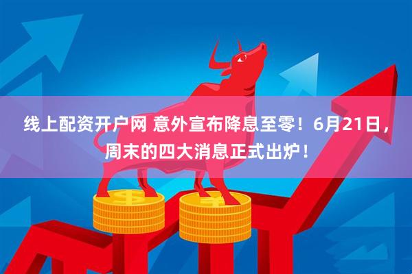 线上配资开户网 意外宣布降息至零！6月21日，周末的四大消息正式出炉！