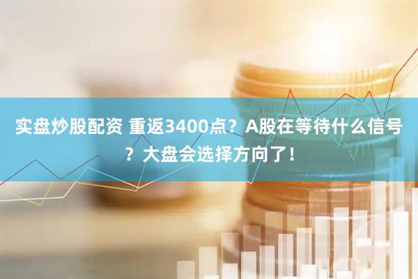 实盘炒股配资 重返3400点？A股在等待什么信号？大盘会选择方向了！