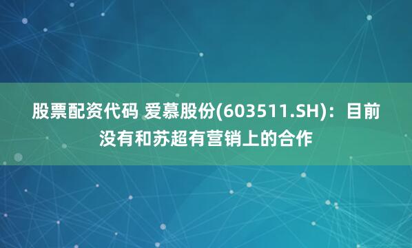 股票配资代码 爱慕股份(603511.SH)：目前没有和苏超有营销上的合作