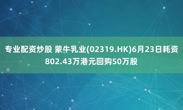 专业配资炒股 蒙牛乳业(02319.HK)6月23日耗资802.43万港元回购50万股