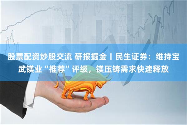 股票配资炒股交流 研报掘金丨民生证券：维持宝武镁业“推荐”评级，镁压铸需求快速释放