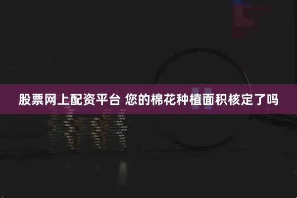 股票网上配资平台 您的棉花种植面积核定了吗