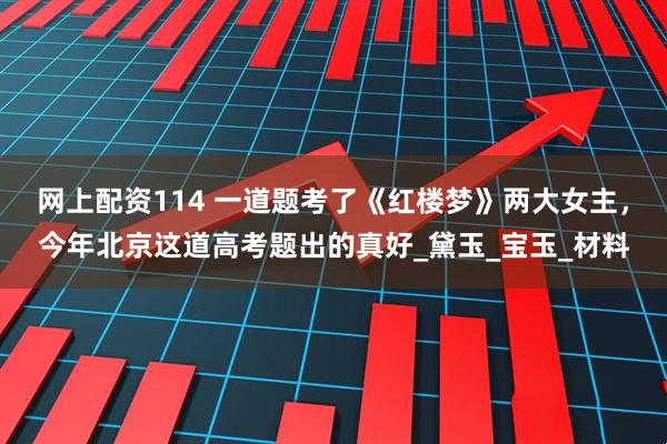 网上配资114 一道题考了《红楼梦》两大女主，今年北京这道高考题出的真好_黛玉_宝玉_材料