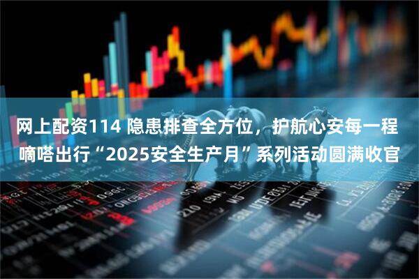 网上配资114 隐患排查全方位，护航心安每一程 嘀嗒出行“2025安全生产月”系列活动圆满收官