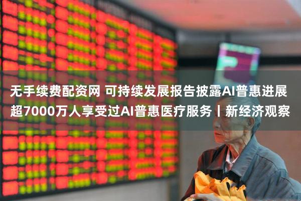 无手续费配资网 可持续发展报告披露AI普惠进展 超7000万人享受过AI普惠医疗服务丨新经济观察