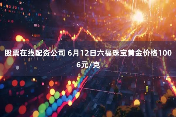 股票在线配资公司 6月12日六福珠宝黄金价格1006元/克