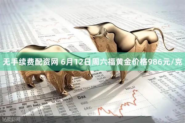 无手续费配资网 6月12日周六福黄金价格986元/克