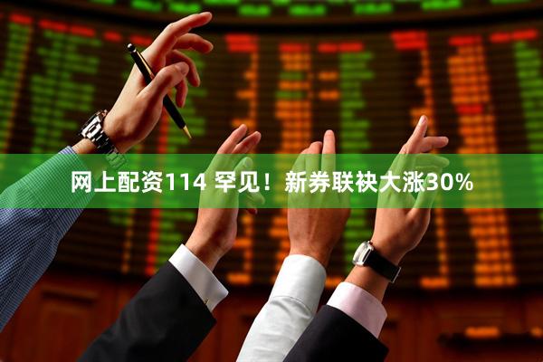 网上配资114 罕见！新券联袂大涨30%
