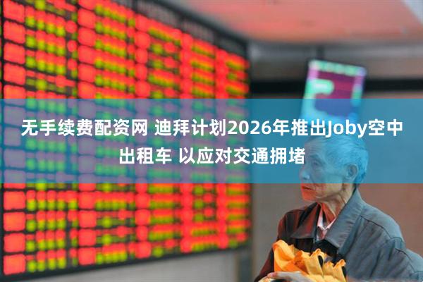 无手续费配资网 迪拜计划2026年推出Joby空中出租车 以应对交通拥堵