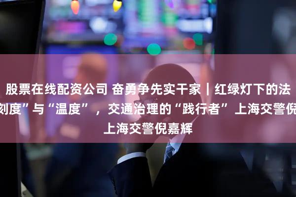 股票在线配资公司 奋勇争先实干家｜红绿灯下的法治“刻度”与“温度” ，交通治理的“践行者” 上海交警倪嘉辉