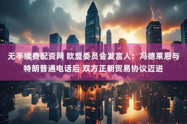 无手续费配资网 欧盟委员会发言人：冯德莱恩与特朗普通电话后 双方正朝贸易协议迈进