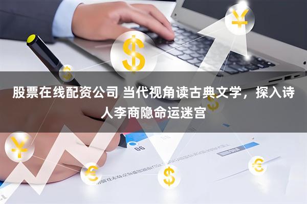 股票在线配资公司 当代视角读古典文学，探入诗人李商隐命运迷宫