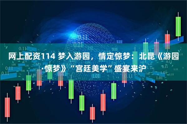 网上配资114 梦入游园，情定惊梦：北昆《游园·惊梦》“宫廷美学”盛宴来沪