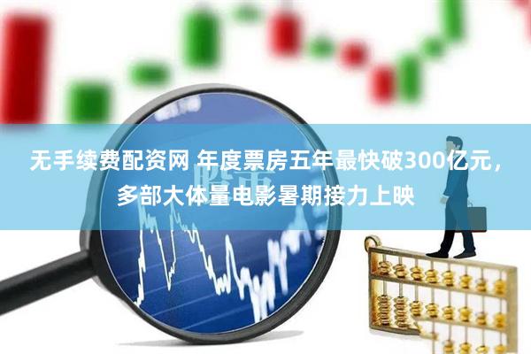 无手续费配资网 年度票房五年最快破300亿元，多部大体量电影暑期接力上映