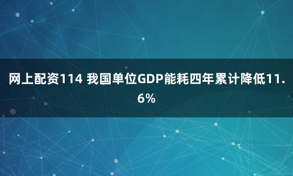 网上配资114 我国单位GDP能耗四年累计降低11.6%