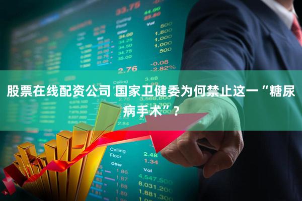 股票在线配资公司 国家卫健委为何禁止这一“糖尿病手术”？