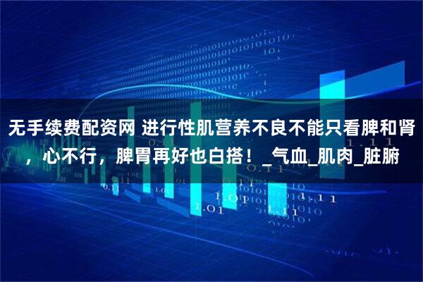 无手续费配资网 进行性肌营养不良不能只看脾和肾，心不行，脾胃再好也白搭！_气血_肌肉_脏腑