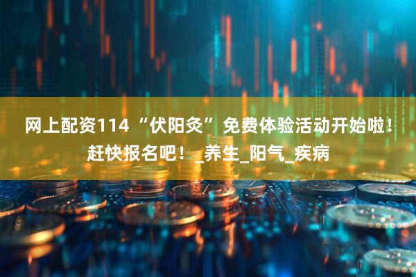 网上配资114 “伏阳灸” 免费体验活动开始啦！赶快报名吧！_养生_阳气_疾病