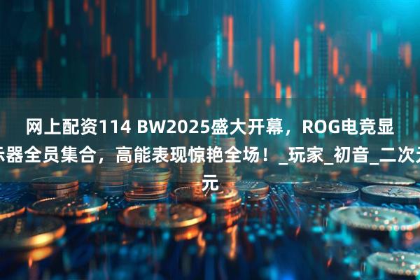 网上配资114 BW2025盛大开幕，ROG电竞显示器全员集合，高能表现惊艳全场！_玩家_初音_二次元