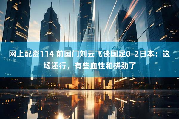 网上配资114 前国门刘云飞谈国足0-2日本：这场还行，有些血性和拼劲了