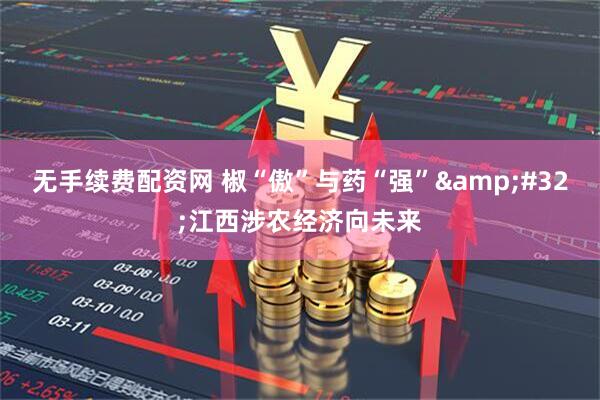 无手续费配资网 椒“傲”与药“强”&#32;江西涉农经济向未来