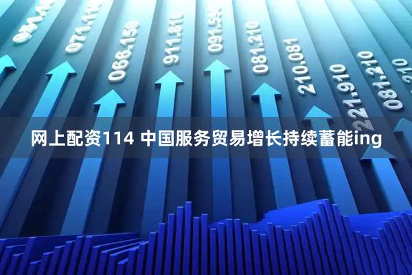 网上配资114 中国服务贸易增长持续蓄能ing