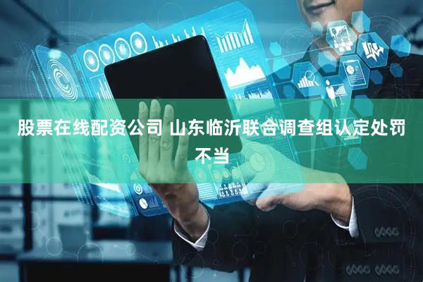 股票在线配资公司 山东临沂联合调查组认定处罚不当