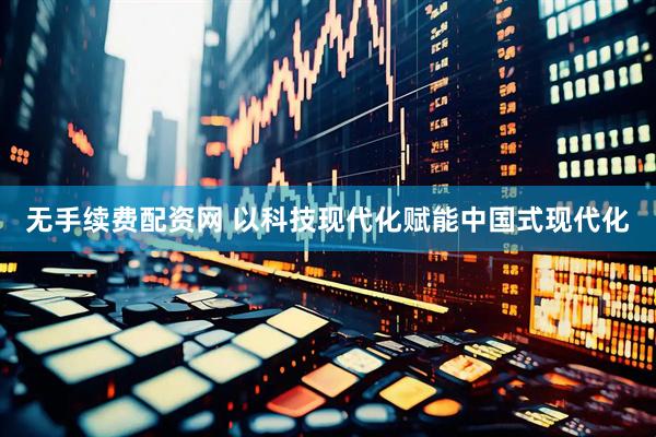 无手续费配资网 以科技现代化赋能中国式现代化