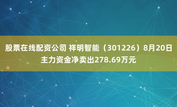 股票在线配资公司 祥明智能（301226）8月20日主力资金净卖出278.69万元