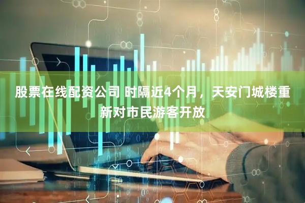 股票在线配资公司 时隔近4个月，天安门城楼重新对市民游客开放