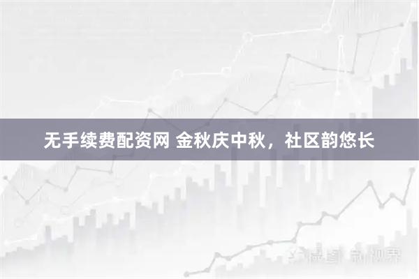 无手续费配资网 金秋庆中秋，社区韵悠长