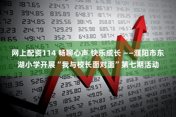 网上配资114 畅聊心声 快乐成长 ——濮阳市东湖小学开展“我与校长面对面”第七期活动