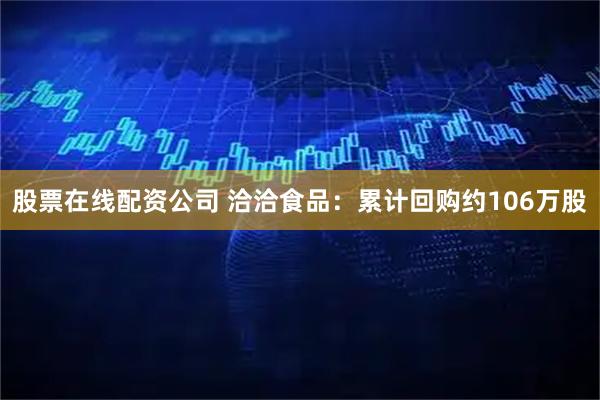 股票在线配资公司 洽洽食品：累计回购约106万股