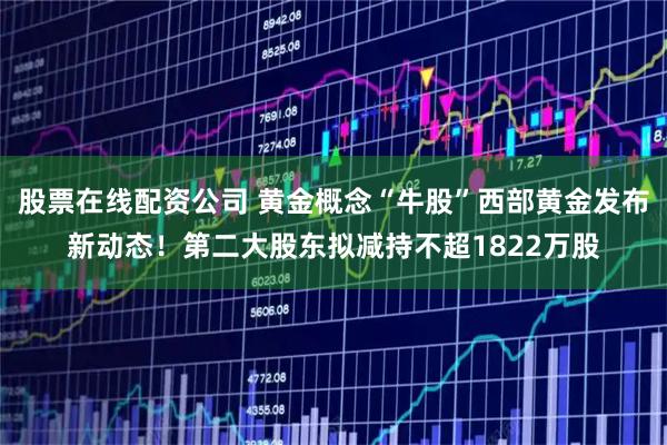 股票在线配资公司 黄金概念“牛股”西部黄金发布新动态！第二大股东拟减持不超1822万股