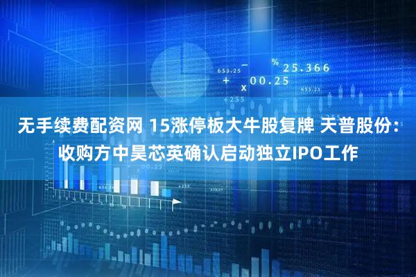 无手续费配资网 15涨停板大牛股复牌 天普股份：收购方中昊芯英确认启动独立IPO工作