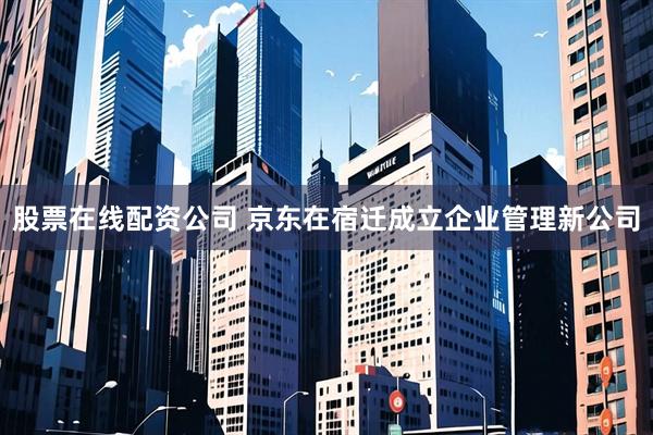 股票在线配资公司 京东在宿迁成立企业管理新公司