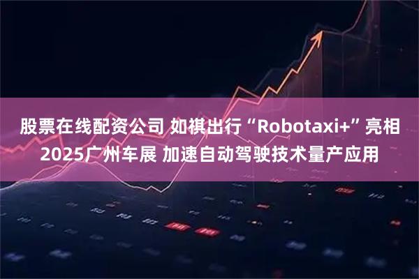 股票在线配资公司 如祺出行“Robotaxi+”亮相2025广州车展 加速自动驾驶技术量产应用