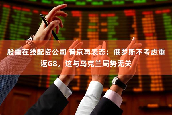 股票在线配资公司 普京再表态:俄罗斯不考虑重返G8,这与乌克兰局势无关