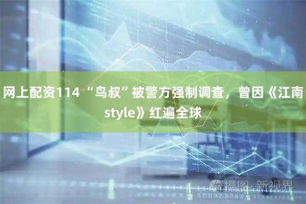 网上配资114 “鸟叔”被警方强制调查,曾因《江南style》红遍全球