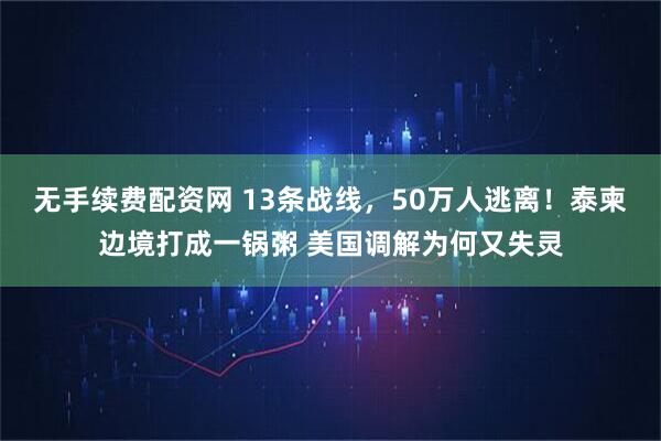 无手续费配资网 13条战线,50万人逃离!泰柬边境打成一锅粥 美国调解为何又失灵