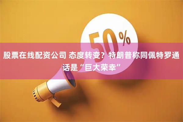 股票在线配资公司 态度转变？特朗普称同佩特罗通话是“巨大荣幸”