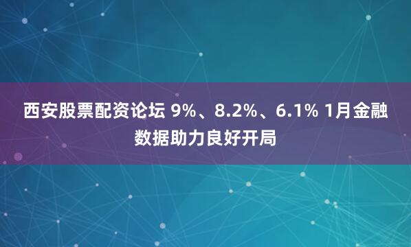 西安股票配资论坛 9%、8.2%、6.1% 1月金融数据助力良好开局