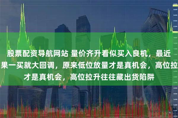股票配资导航网站 量价齐升看似买入良机，最近我却误以为必涨结果一买就大回调，原来低位放量才是真机会，高位拉升往往藏出货陷阱