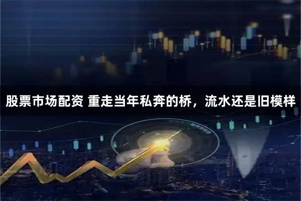 股票市场配资 重走当年私奔的桥，流水还是旧模样