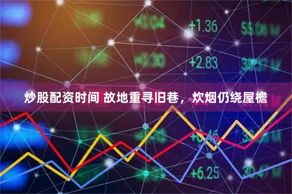 炒股配资时间 故地重寻旧巷，炊烟仍绕屋檐
