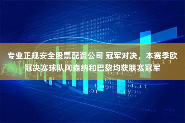专业正规安全股票配资公司 冠军对决，本赛季欧冠决赛球队阿森纳和巴黎均获联赛冠军
