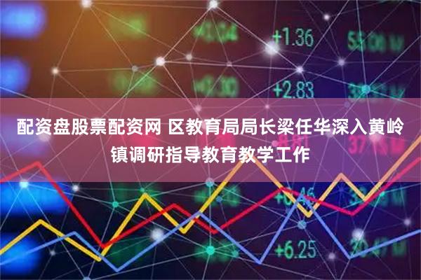 配资盘股票配资网 区教育局局长梁任华深入黄岭镇调研指导教育教学工作